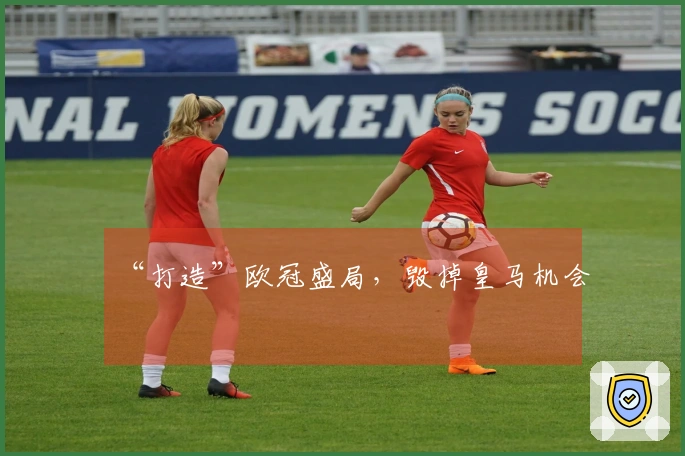 “打造”欧冠盛局，毁掉皇马机会