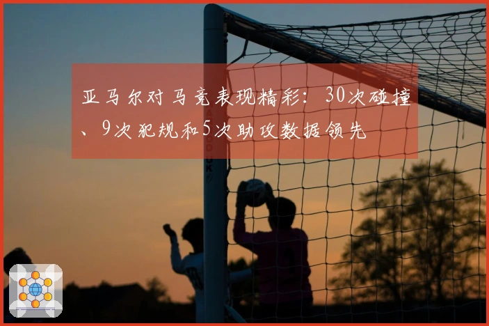亚马尔对马竞表现精彩：30次碰撞、9次犯规和5次助攻数据领先