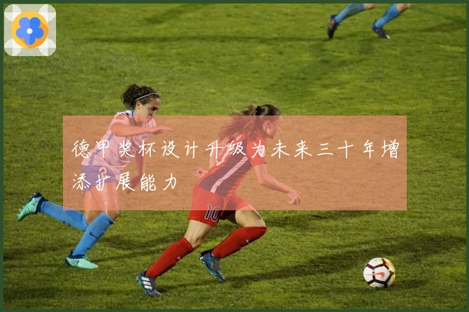德甲奖杯设计升级为未来三十年增添扩展能力