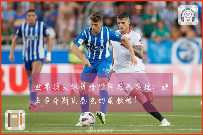 世界顶尖球员呼吁阿尼西莫娃：速去争夺斯瓦泰克的前教练！