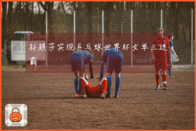 孙颖莎实现乒乓球世界杯女单三连霸
