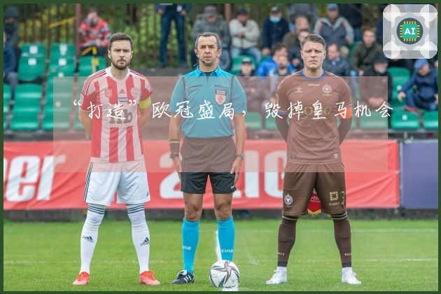 “打造”欧冠盛局，毁掉皇马机会