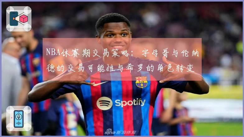 NBA休赛期交易策略：字母哥与伦纳德的交易可能性与希罗的角色转变
