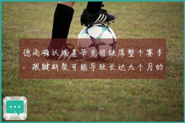 德尚确认埃基蒂克将缺席整个赛季，跟腱断裂可能导致长达九个月的伤停