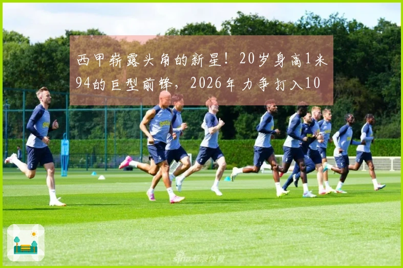 西甲崭露头角的新星！20岁身高1米94的巨型前锋，2026年力争打入10球
