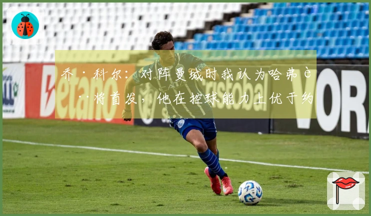 乔·科尔：对阵曼城时我认为哈弗茨将首发，他在控球能力上优于约克雷斯