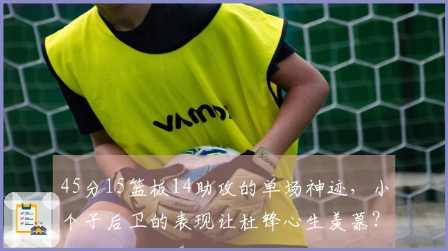 45分15篮板14助攻的单场神迹，小个子后卫的表现让杜锋心生羡慕？