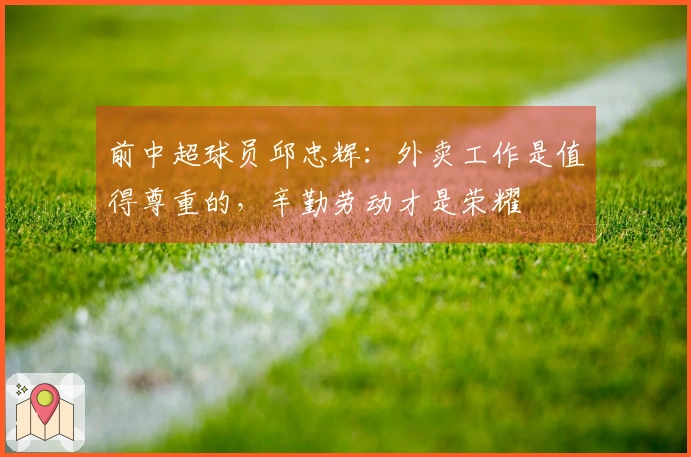 前中超球员邱忠辉：外卖工作是值得尊重的，辛勤劳动才是荣耀