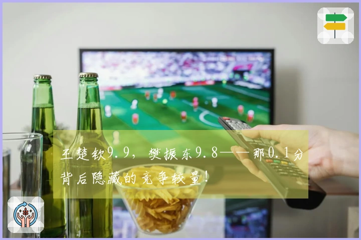 王楚钦9.9，樊振东9.8——那0.1分背后隐藏的竞争较量！