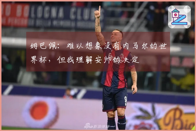 姆巴佩：难以想象没有内马尔的世界杯，但我理解安帅的决定