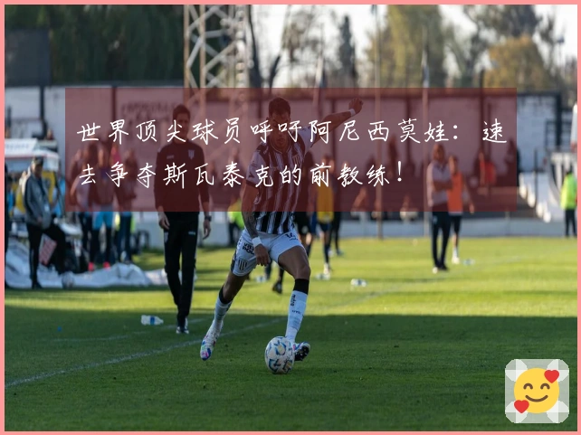 世界顶尖球员呼吁阿尼西莫娃：速去争夺斯瓦泰克的前教练！