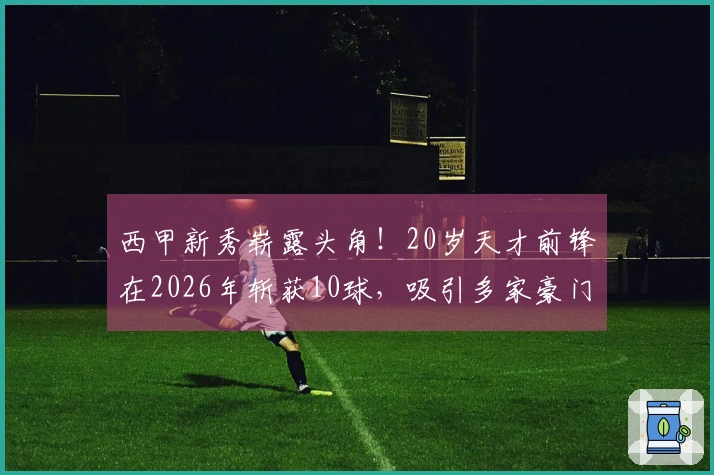 西甲新秀崭露头角！20岁天才前锋在2026年斩获10球，吸引多家豪门瞩目