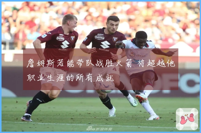 詹姆斯若能带队战胜火箭 将超越他职业生涯的所有成就