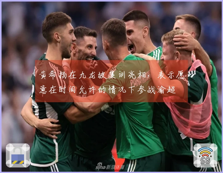 黄希扬在九龙坡集训亮相，表示愿意在时间允许的情况下参战渝超
