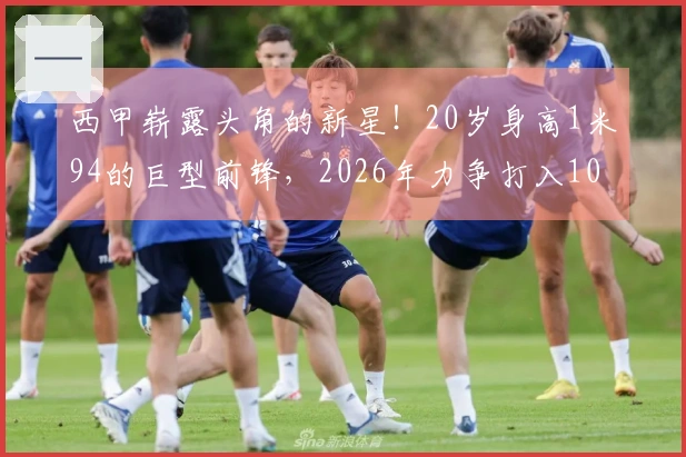西甲崭露头角的新星！20岁身高1米94的巨型前锋，2026年力争打入10球
