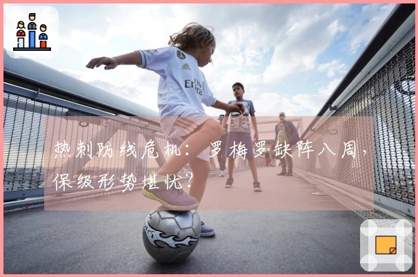 热刺防线危机：罗梅罗缺阵八周，保级形势堪忧？