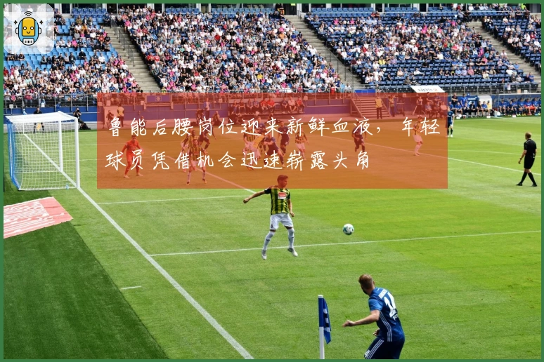 鲁能后腰岗位迎来新鲜血液，年轻球员凭借机会迅速崭露头角