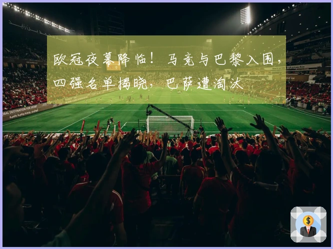 欧冠夜幕降临！马竞与巴黎入围，四强名单揭晓，巴萨遭淘汰