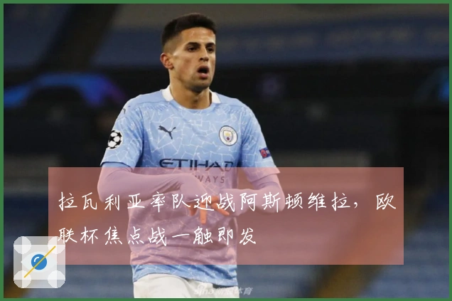 拉瓦利亚率队迎战阿斯顿维拉，欧联杯焦点战一触即发