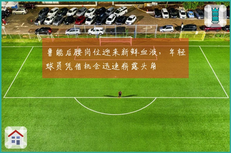鲁能后腰岗位迎来新鲜血液，年轻球员凭借机会迅速崭露头角