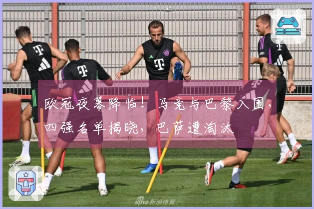 欧冠夜幕降临！马竞与巴黎入围，四强名单揭晓，巴萨遭淘汰