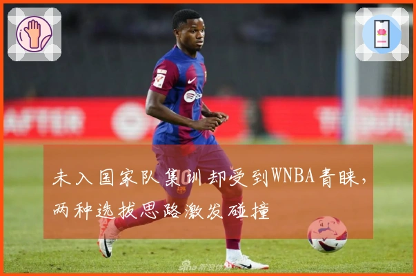 未入国家队集训却受到WNBA青睐，两种选拔思路激发碰撞