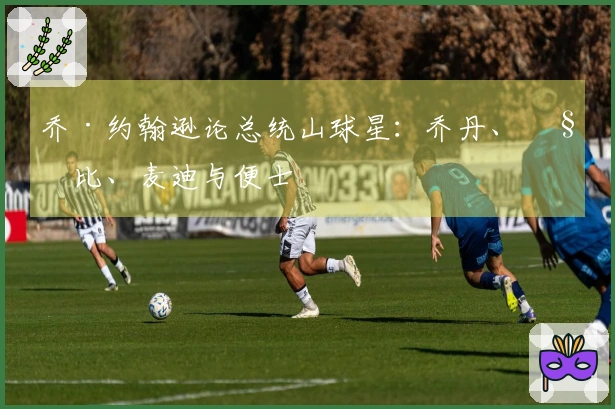 乔·约翰逊论总统山球星：乔丹、科比、麦迪与便士