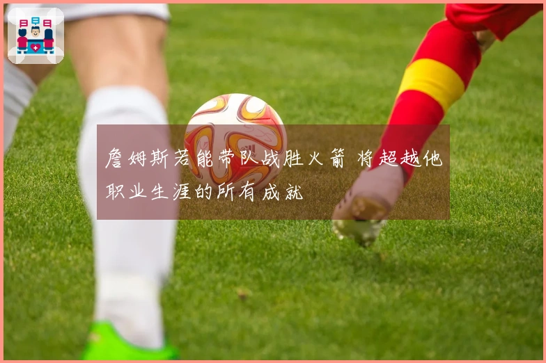 詹姆斯若能带队战胜火箭 将超越他职业生涯的所有成就